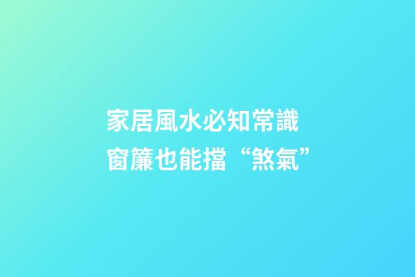 家居風水必知常識 窗簾也能擋“煞氣”